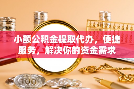 龙陵小额公积金提取代办，便捷服务，解决你的资金需求