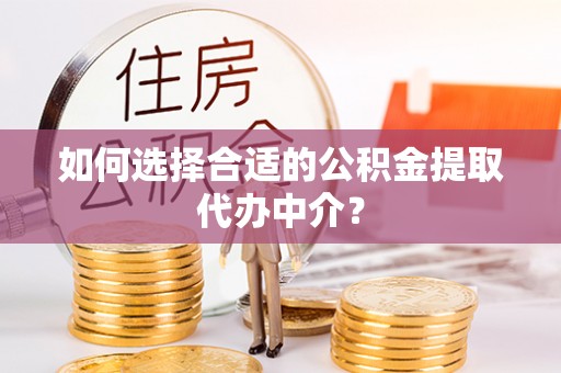 龙陵如何选择合适的公积金提取代办中介？