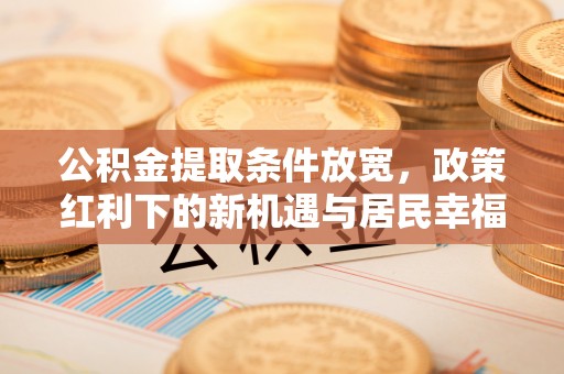 龙陵公积金提取条件放宽，政策红利下的新机遇与居民幸福感提升