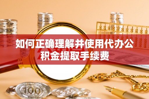 龙陵如何正确理解并使用代办公积金提取手续费