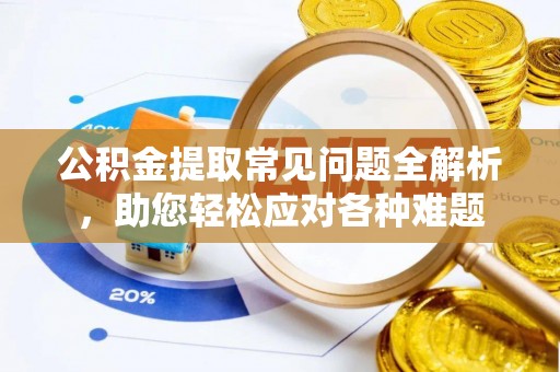 龙陵公积金提取常见问题全解析，助您轻松应对各种难题