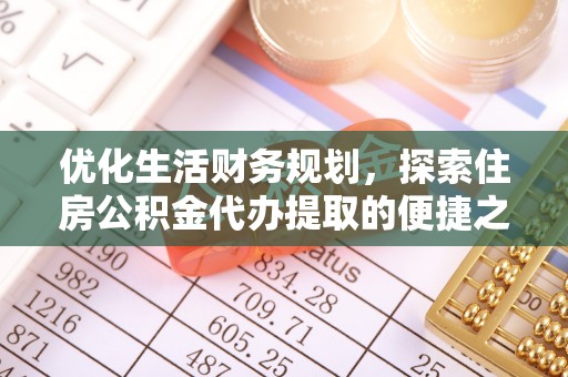 龙陵优化生活财务规划，探索住房公积金代办提取的便捷之道