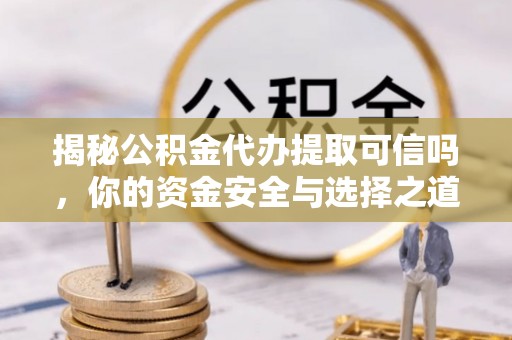 龙陵揭秘公积金代办提取可信吗，你的资金安全与选择之道