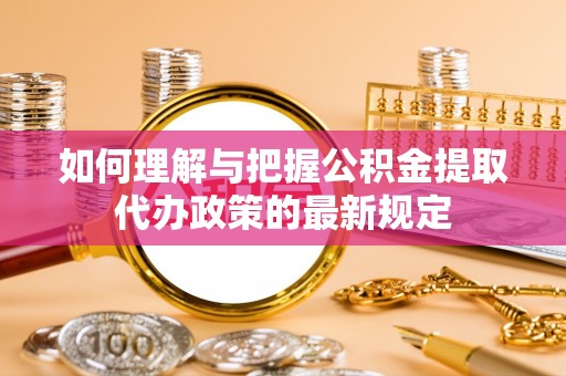 龙陵如何理解与把握公积金提取代办政策的最新规定