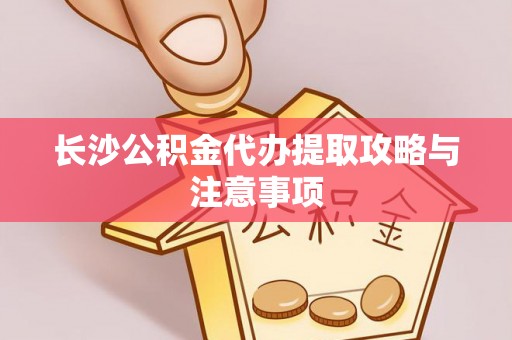 龙陵长沙公积金代办提取攻略与注意事项
