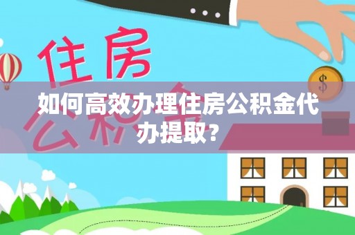 龙陵如何高效办理住房公积金代办提取？