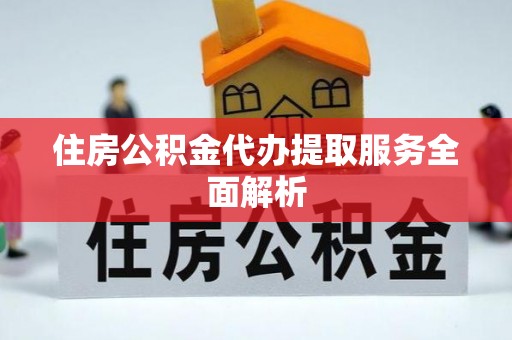 龙陵住房公积金代办提取服务全面解析