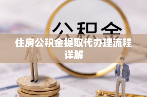 龙陵住房公积金提取代办理流程详解