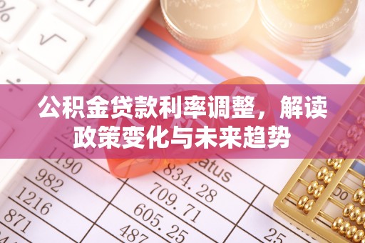 龙陵公积金贷款利率调整，解读政策变化与未来趋势