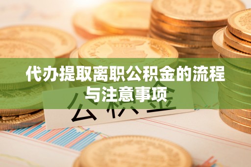 龙陵代办提取离职公积金的流程与注意事项