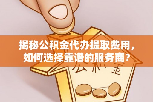 龙陵揭秘公积金代办提取费用，如何选择靠谱的服务商？