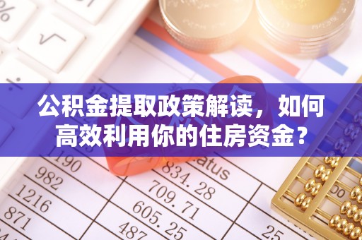 龙陵公积金提取政策解读，如何高效利用你的住房资金？