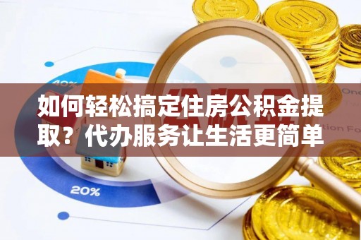 龙陵如何轻松搞定住房公积金提取？代办服务让生活更简单