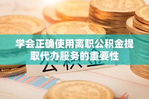 龙陵学会正确使用离职公积金提取代办服务的重要性