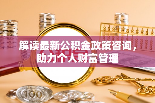 龙陵解读最新公积金政策咨询，助力个人财富管理
