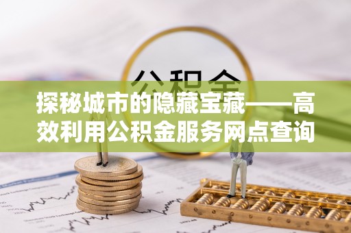 龙陵探秘城市的隐藏宝藏——高效利用公积金服务网点查询提升生活品质