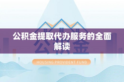 龙陵公积金提取代办服务的全面解读