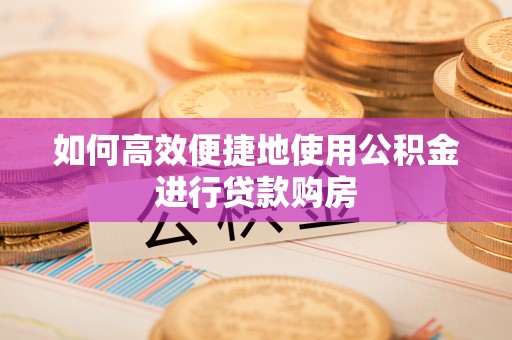龙陵如何高效便捷地使用公积金进行贷款购房