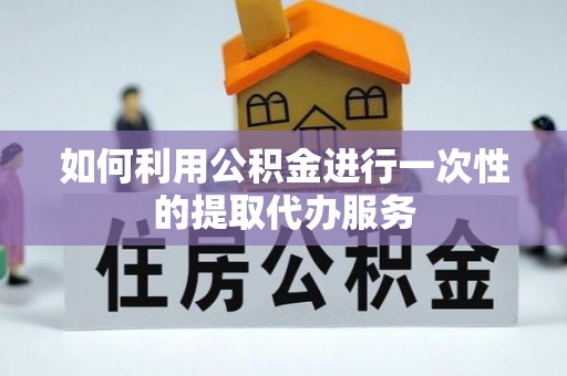 龙陵如何利用公积金进行一次性的提取代办服务