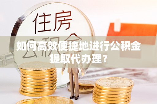 龙陵如何高效便捷地进行公积金提取代办理？