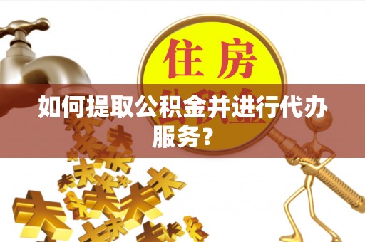 龙陵如何提取公积金并进行代办服务？