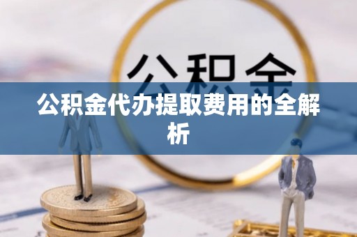 龙陵公积金代办提取费用的全解析