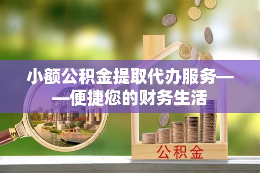 龙陵小额公积金提取代办服务——便捷您的财务生活