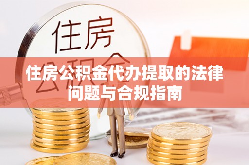 龙陵住房公积金代办提取的法律问题与合规指南