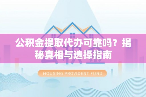 龙陵公积金提取代办可靠吗？揭秘真相与选择指南