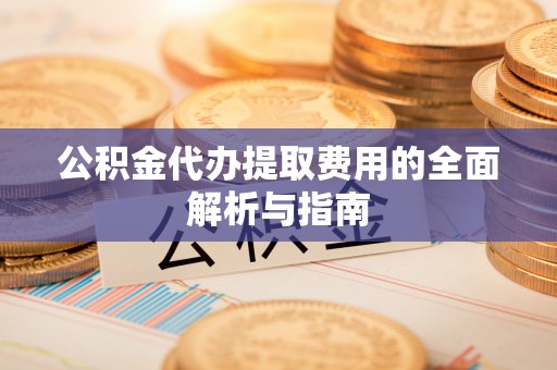 龙陵公积金代办提取费用的全面解析与指南