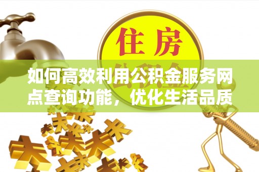 龙陵如何高效利用公积金服务网点查询功能，优化生活品质