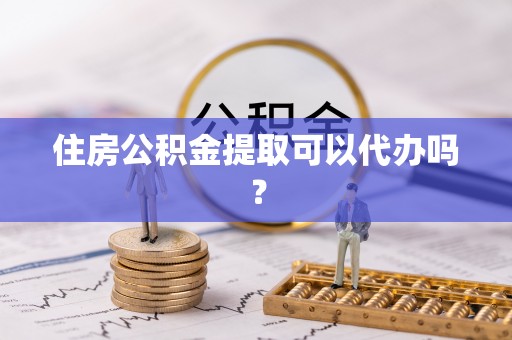 龙陵住房公积金提取可以代办吗？
