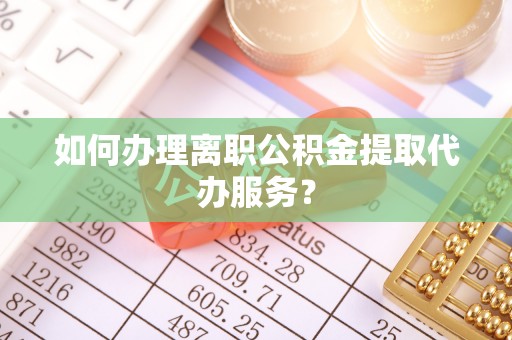 龙陵如何办理离职公积金提取代办服务？