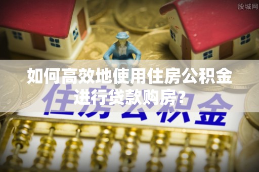 龙陵如何高效地使用住房公积金进行贷款购房？