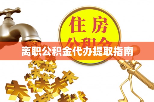 龙陵离职公积金代办提取指南