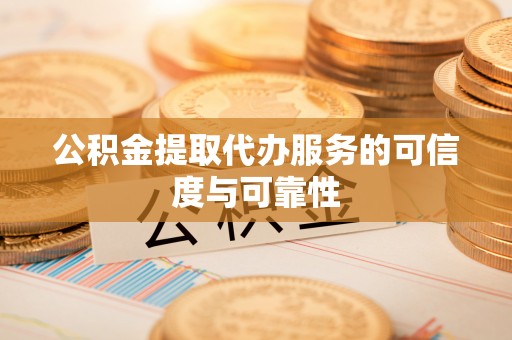 龙陵公积金提取代办服务的可信度与可靠性