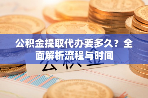 龙陵公积金提取代办要多久？全面解析流程与时间