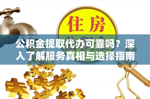 龙陵公积金提取代办可靠吗？深入了解服务真相与选择指南