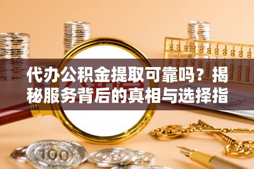 龙陵代办公积金提取可靠吗？揭秘服务背后的真相与选择指南