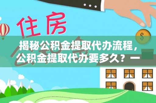 龙陵揭秘公积金提取代办流程，公积金提取代办要多久？一站式指南为你解答