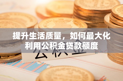 龙陵提升生活质量，如何最大化利用公积金贷款额度