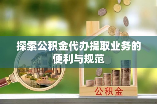 龙陵探索公积金代办提取业务的便利与规范
