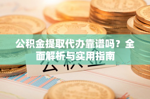 龙陵公积金提取代办靠谱吗？全面解析与实用指南