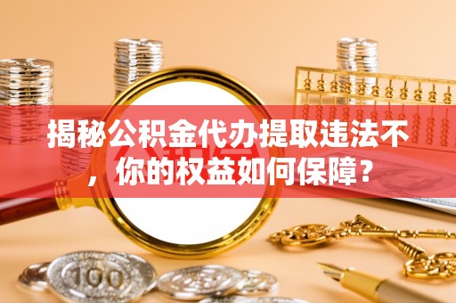 龙陵揭秘公积金代办提取违法不，你的权益如何保障？