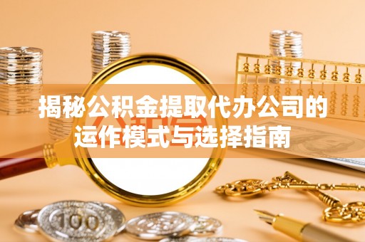 龙陵揭秘公积金提取代办公司的运作模式与选择指南