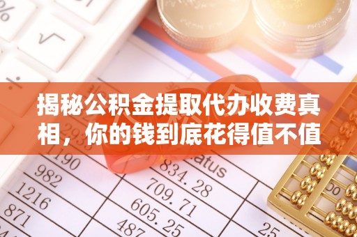 龙陵揭秘公积金提取代办收费真相，你的钱到底花得值不值？