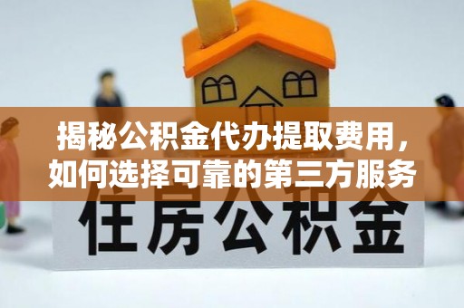 龙陵揭秘公积金代办提取费用，如何选择可靠的第三方服务？