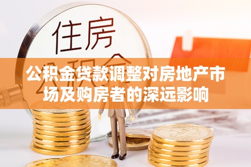 龙陵公积金贷款调整对房地产市场及购房者的深远影响