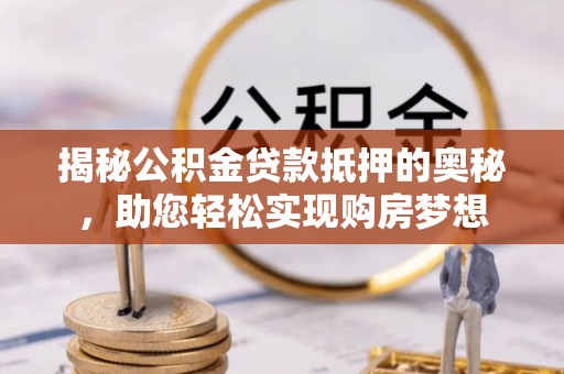 龙陵揭秘公积金贷款抵押的奥秘，助您轻松实现购房梦想