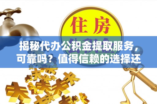 龙陵揭秘代办公积金提取服务，可靠吗？值得信赖的选择还是潜在风险？